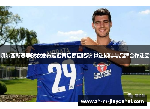 切尔西新赛季球衣发布延迟背后原因揭秘 球迷期待与品牌合作迷雾
