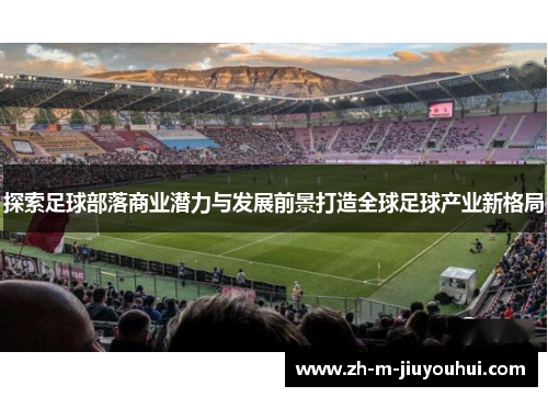 探索足球部落商业潜力与发展前景打造全球足球产业新格局