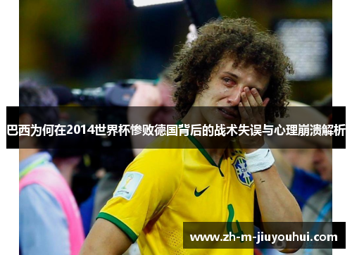 巴西为何在2014世界杯惨败德国背后的战术失误与心理崩溃解析 巴西为何在2014世界杯惨败德国背后的战术失误与心理崩溃解析