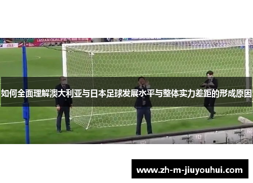 如何全面理解澳大利亚与日本足球发展水平与整体实力差距的形成原因