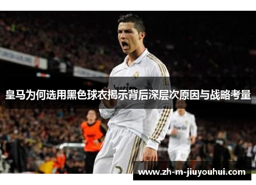 皇马为何选用黑色球衣揭示背后深层次原因与战略考量