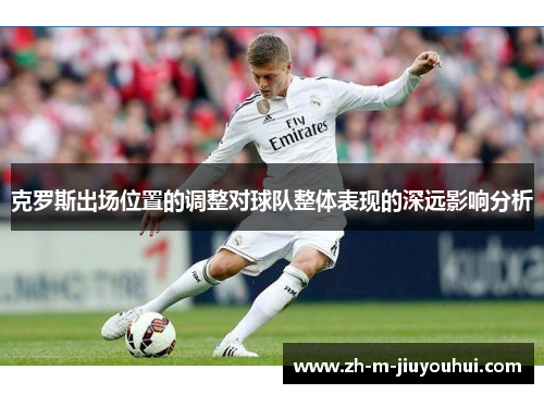克罗斯出场位置的调整对球队整体表现的深远影响分析