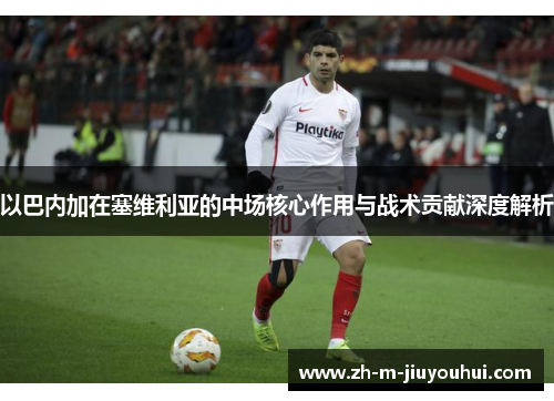 以巴内加在塞维利亚的中场核心作用与战术贡献深度解析