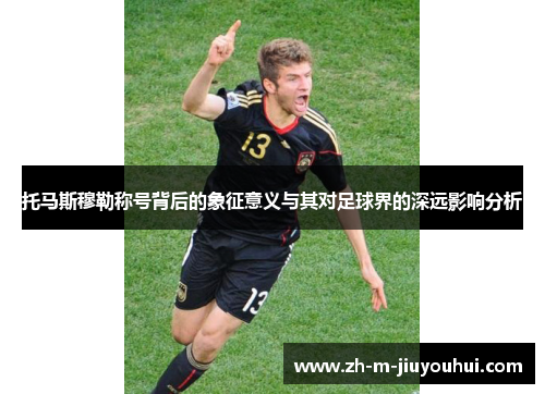 托马斯穆勒称号背后的象征意义与其对足球界的深远影响分析