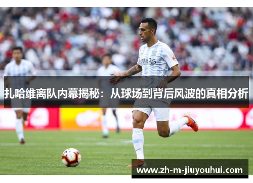 扎哈维离队内幕揭秘:从球场到背后风波的真相分析 扎哈维离队内幕揭秘:从球场到背后风波的真相分析