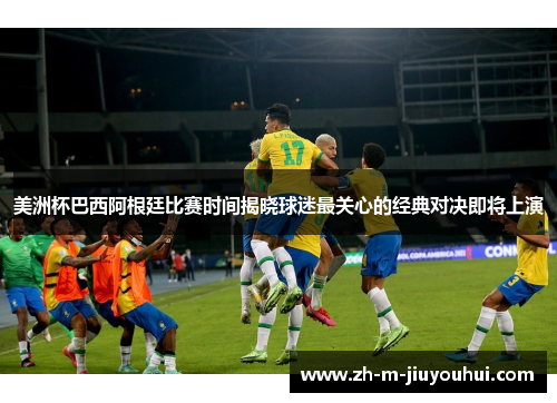 美洲杯巴西阿根廷比赛时间揭晓球迷最关心的经典对决即将上演