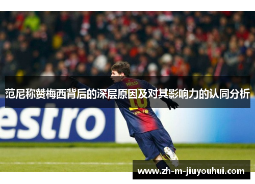 范尼称赞梅西背后的深层原因及对其影响力的认同分析