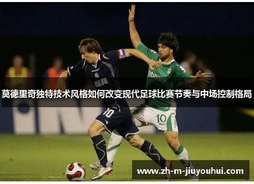 莫德里奇独特技术风格如何改变现代足球比赛节奏与中场控制格局