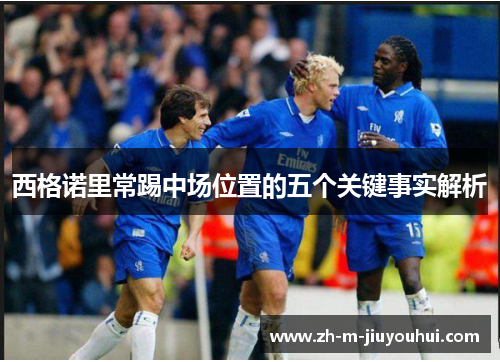 西格诺里常踢中场位置的五个关键事实解析 西格诺里常踢中场位置的五个关键事实解析