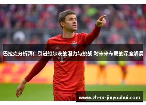 巴拉克分析拜仁引进维尔茨的潜力与挑战 对未来布局的深度解读