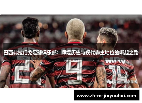 巴西弗拉门戈足球俱乐部:辉煌历史与现代霸主地位的崛起之路 巴西弗拉门戈足球俱乐部:辉煌历史与现代霸主地位的崛起之路