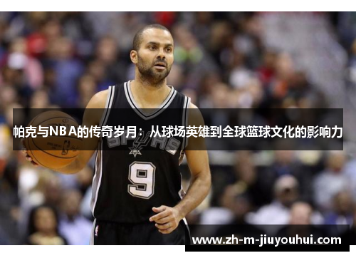 帕克与NBA的传奇岁月：从球场英雄到全球篮球文化的影响力