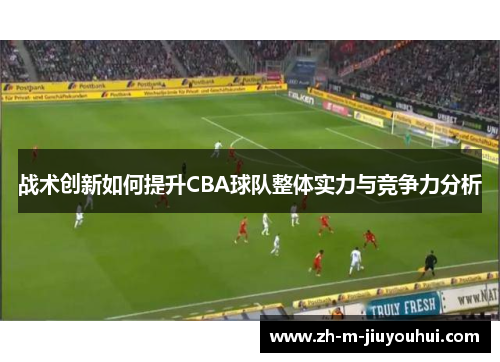 战术创新如何提升CBA球队整体实力与竞争力分析