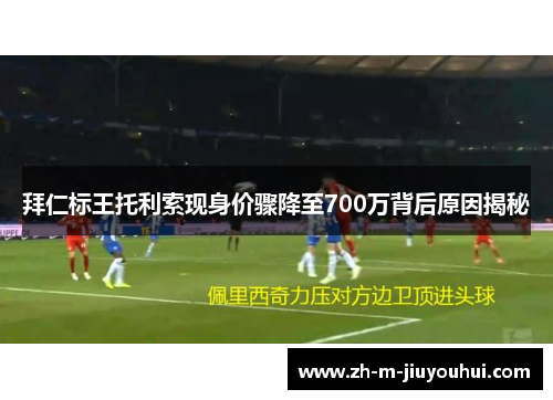 拜仁标王托利索现身价骤降至700万背后原因揭秘