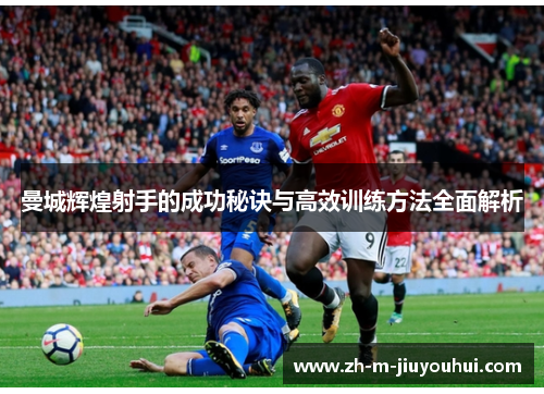 曼城辉煌射手的成功秘诀与高效训练方法全面解析 曼城辉煌射手的成功秘诀与高效训练方法全面解析