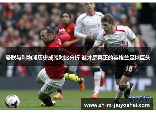 曼联与利物浦历史成就对比分析 谁才是真正的英格兰足球巨头