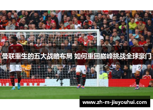 曼联重生的五大战略布局 如何重回巅峰挑战全球豪门