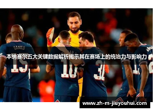 本纳赛尔五大关键数据解析揭示其在赛场上的统治力与影响力