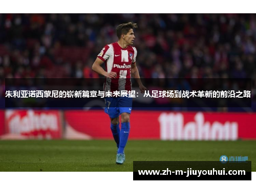 朱利亚诺西蒙尼的崭新篇章与未来展望：从足球场到战术革新的前沿之路