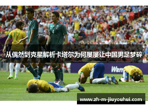 从偶然到克星解析卡塔尔为何屡屡让中国男足梦碎