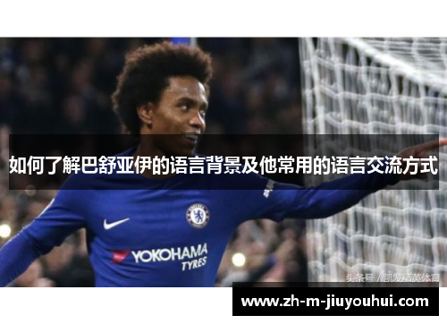 如何了解巴舒亚伊的语言背景及他常用的语言交流方式