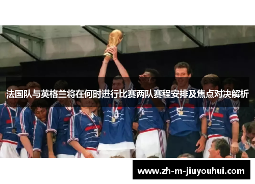 法国队与英格兰将在何时进行比赛两队赛程安排及焦点对决解析
