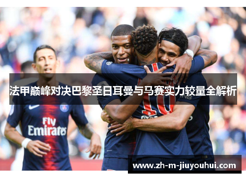 法甲巅峰对决巴黎圣日耳曼与马赛实力较量全解析