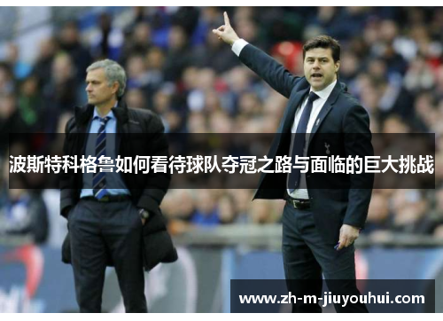 波斯特科格鲁如何看待球队夺冠之路与面临的巨大挑战