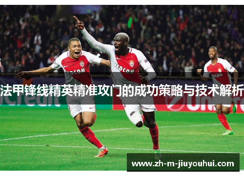 法甲锋线精英精准攻门的成功策略与技术解析 法甲锋线精英精准攻门的成功策略与技术解析