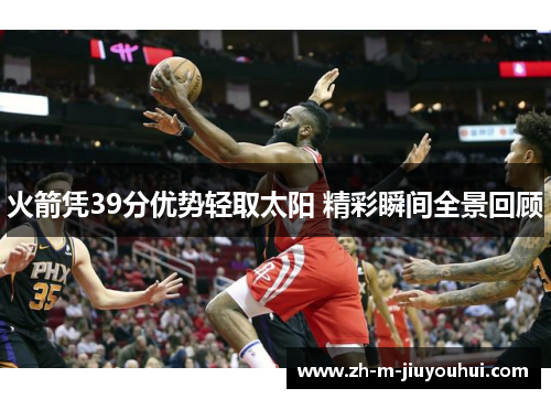 火箭凭39分优势轻取太阳 精彩瞬间全景回顾 火箭凭39分优势轻取太阳 精彩瞬间全景回顾