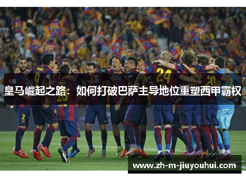 皇马崛起之路：如何打破巴萨主导地位重塑西甲霸权