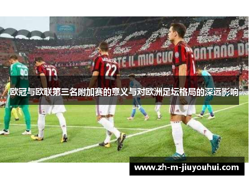 欧冠与欧联第三名附加赛的意义与对欧洲足坛格局的深远影响 欧冠与欧联第三名附加赛的意义与对欧洲足坛格局的深远影响