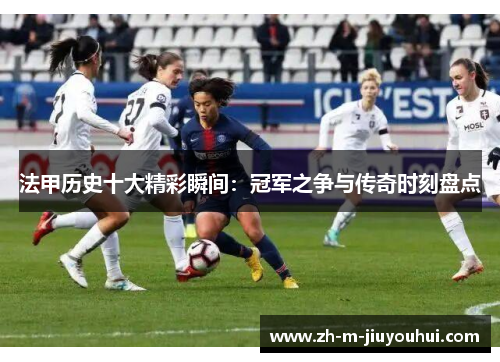 法甲历史十大精彩瞬间：冠军之争与传奇时刻盘点
