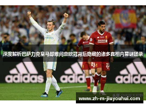深度解析巴萨力克皇马却难问鼎欧冠背后隐藏的诸多真相内幕谜团录
