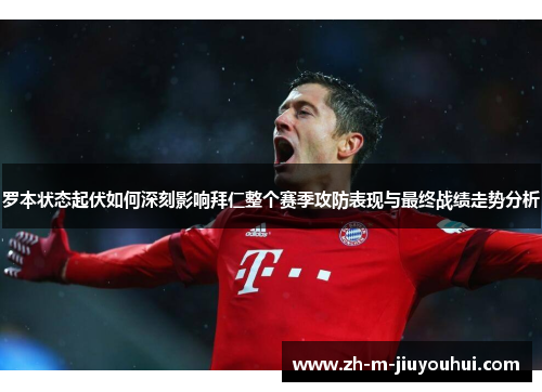 罗本状态起伏如何深刻影响拜仁整个赛季攻防表现与最终战绩走势分析