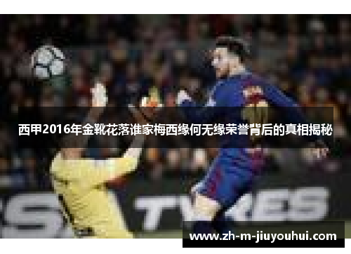 西甲2016年金靴花落谁家梅西缘何无缘荣誉背后的真相揭秘