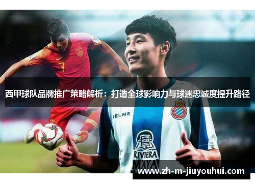 西甲球队品牌推广策略解析：打造全球影响力与球迷忠诚度提升路径