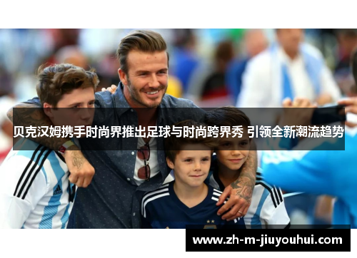 贝克汉姆携手时尚界推出足球与时尚跨界秀 引领全新潮流趋势