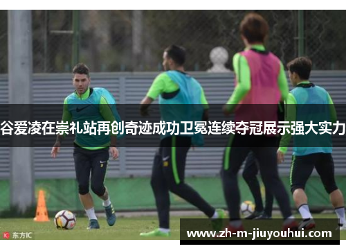 谷爱凌在崇礼站再创奇迹成功卫冕连续夺冠展示强大实力