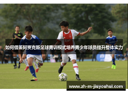 如何借鉴阿贾克斯足球青训模式培养青少年球员提升整体实力 如何借鉴阿贾克斯足球青训模式培养青少年球员提升整体实力