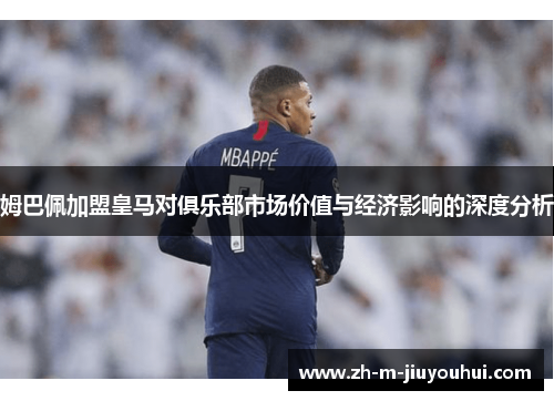 姆巴佩加盟皇马对俱乐部市场价值与经济影响的深度分析 姆巴佩加盟皇马对俱乐部市场价值与经济影响的深度分析