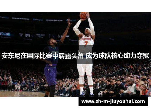 安东尼在国际比赛中崭露头角 成为球队核心助力夺冠 安东尼在国际比赛中崭露头角 成为球队核心助力夺冠