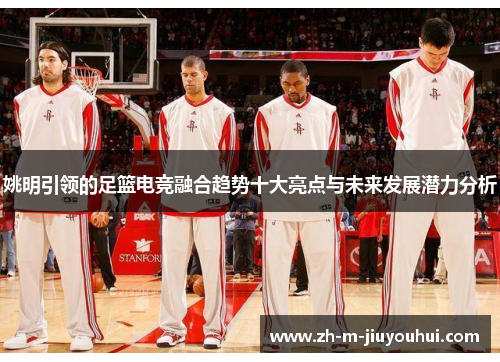 姚明引领的足篮电竞融合趋势十大亮点与未来发展潜力分析 姚明引领的足篮电竞融合趋势十大亮点与未来发展潜力分析