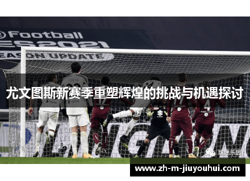 尤文图斯新赛季重塑辉煌的挑战与机遇探讨