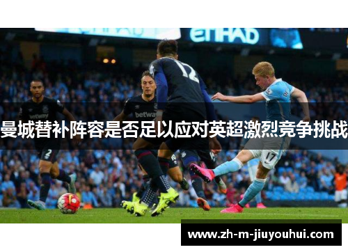 曼城替补阵容是否足以应对英超激烈竞争挑战 曼城替补阵容是否足以应对英超激烈竞争挑战