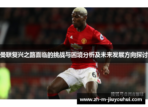 曼联复兴之路面临的挑战与困境分析及未来发展方向探讨 曼联复兴之路面临的挑战与困境分析及未来发展方向探讨