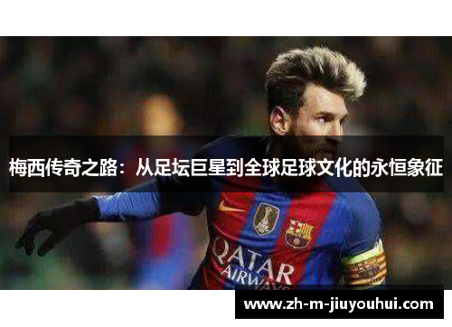 梅西传奇之路：从足坛巨星到全球足球文化的永恒象征