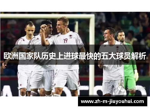 欧洲国家队历史上进球最快的五大球员解析