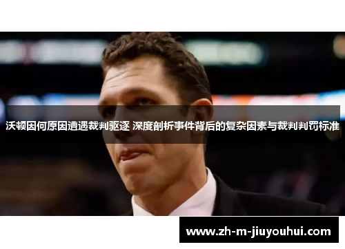 沃顿因何原因遭遇裁判驱逐 深度剖析事件背后的复杂因素与裁判判罚标准