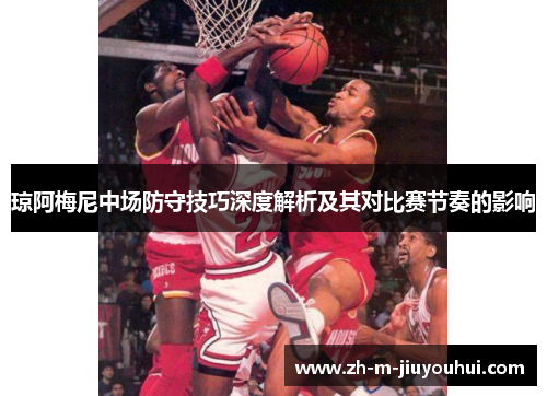 琼阿梅尼中场防守技巧深度解析及其对比赛节奏的影响 琼阿梅尼中场防守技巧深度解析及其对比赛节奏的影响